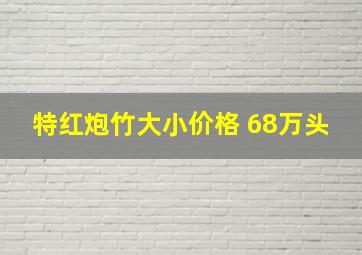 特红炮竹大小价格 68万头